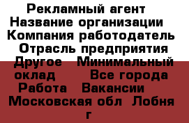 Рекламный агент › Название организации ­ Компания-работодатель › Отрасль предприятия ­ Другое › Минимальный оклад ­ 1 - Все города Работа » Вакансии   . Московская обл.,Лобня г.